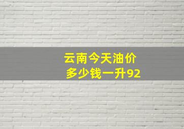 云南今天油价多少钱一升92