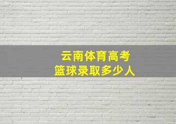 云南体育高考篮球录取多少人