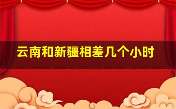 云南和新疆相差几个小时