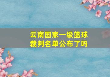 云南国家一级篮球裁判名单公布了吗