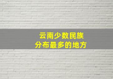 云南少数民族分布最多的地方