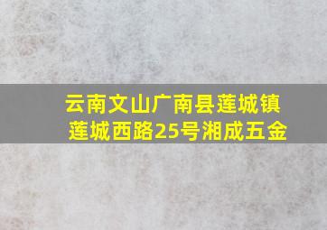 云南文山广南县莲城镇莲城西路25号湘成五金