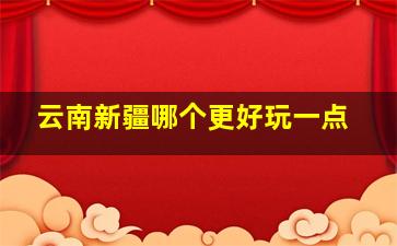 云南新疆哪个更好玩一点