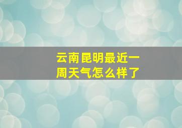 云南昆明最近一周天气怎么样了