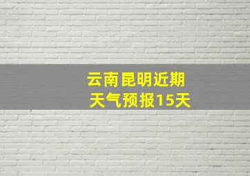 云南昆明近期天气预报15天