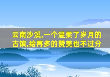 云南沙溪,一个温柔了岁月的古镇,给再多的赞美也不过分