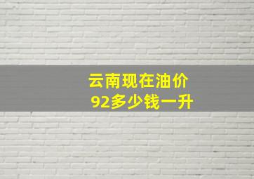 云南现在油价92多少钱一升