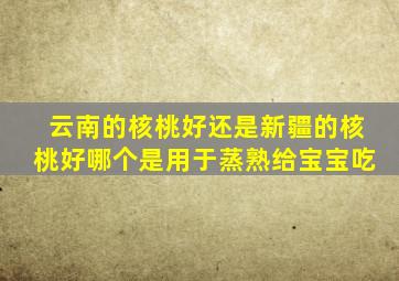 云南的核桃好还是新疆的核桃好哪个是用于蒸熟给宝宝吃