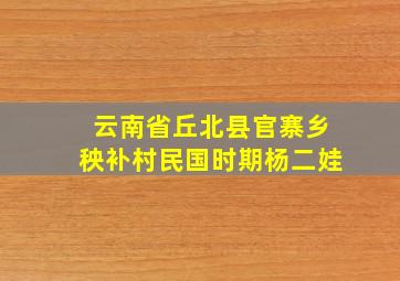 云南省丘北县官寨乡秧补村民国时期杨二娃