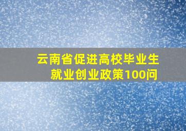 云南省促进高校毕业生就业创业政策100问