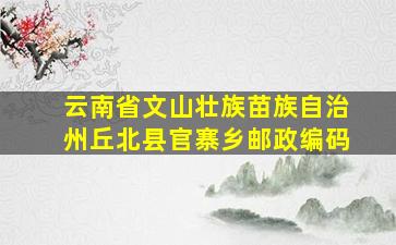 云南省文山壮族苗族自治州丘北县官寨乡邮政编码