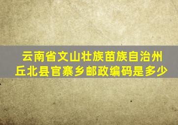 云南省文山壮族苗族自治州丘北县官寨乡邮政编码是多少