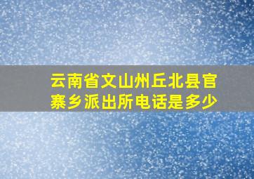 云南省文山州丘北县官寨乡派出所电话是多少