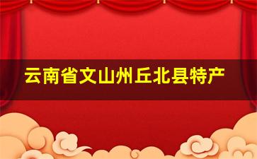 云南省文山州丘北县特产