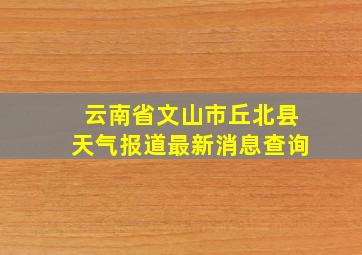 云南省文山市丘北县天气报道最新消息查询