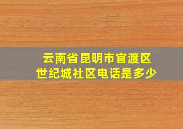 云南省昆明市官渡区世纪城社区电话是多少