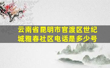 云南省昆明市官渡区世纪城雅春社区电话是多少号