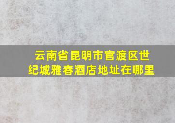 云南省昆明市官渡区世纪城雅春酒店地址在哪里