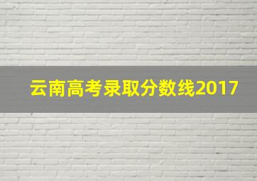 云南高考录取分数线2017