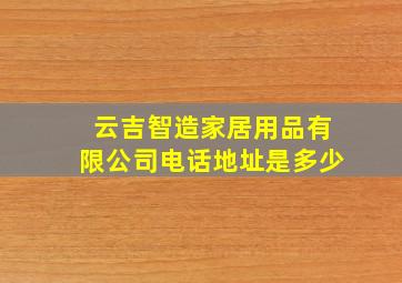 云吉智造家居用品有限公司电话地址是多少