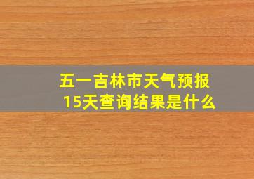 五一吉林市天气预报15天查询结果是什么