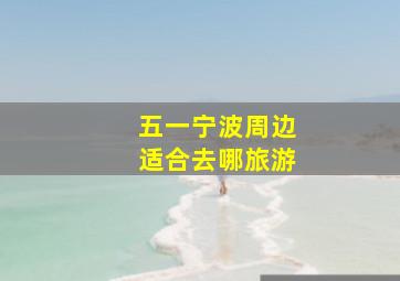 五一宁波周边适合去哪旅游