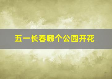 五一长春哪个公园开花