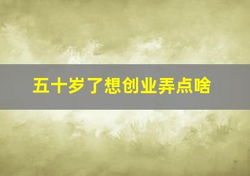 五十岁了想创业弄点啥