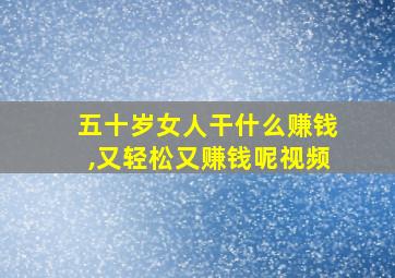 五十岁女人干什么赚钱,又轻松又赚钱呢视频