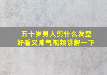 五十岁男人剪什么发型好看又帅气视频讲解一下