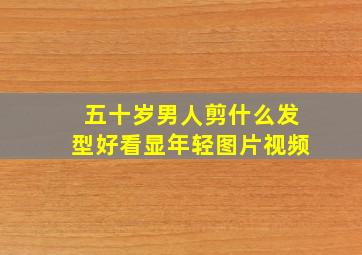 五十岁男人剪什么发型好看显年轻图片视频