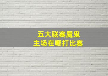 五大联赛魔鬼主场在哪打比赛