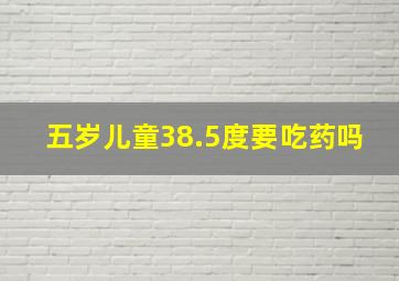 五岁儿童38.5度要吃药吗