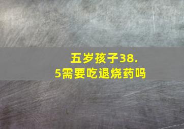 五岁孩子38.5需要吃退烧药吗