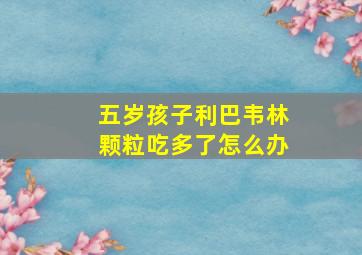 五岁孩子利巴韦林颗粒吃多了怎么办