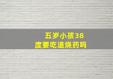 五岁小孩38度要吃退烧药吗