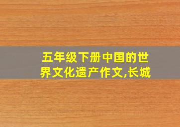 五年级下册中国的世界文化遗产作文,长城