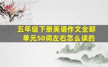 五年级下册英语作文全部单元50词左右怎么读的