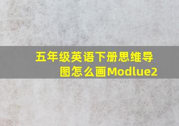 五年级英语下册思维导图怎么画Modlue2