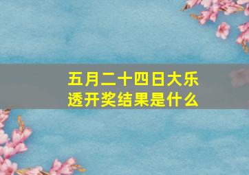 五月二十四日大乐透开奖结果是什么