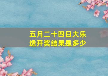 五月二十四日大乐透开奖结果是多少