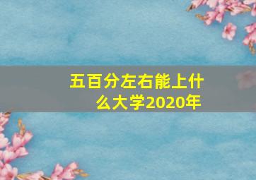 五百分左右能上什么大学2020年