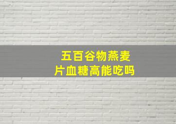 五百谷物燕麦片血糖高能吃吗