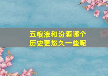 五粮液和汾酒哪个历史更悠久一些呢