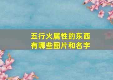 五行火属性的东西有哪些图片和名字