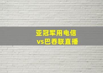 亚冠军用电信vs巴吞联直播