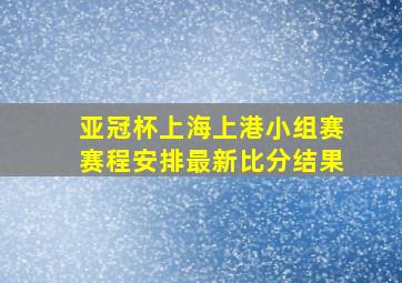 亚冠杯上海上港小组赛赛程安排最新比分结果