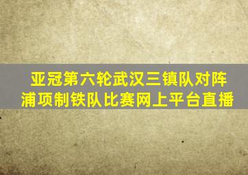 亚冠第六轮武汉三镇队对阵浦项制铁队比赛网上平台直播