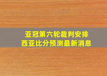 亚冠第六轮裁判安排西亚比分预测最新消息