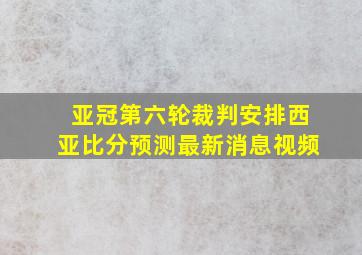 亚冠第六轮裁判安排西亚比分预测最新消息视频